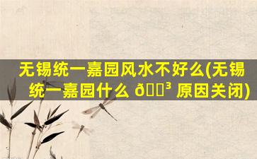 无锡统一嘉园风水不好么(无锡统一嘉园什么 🐳 原因关闭)